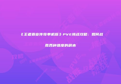 《王者霸业传奇单机版》PVE挑战攻略：如何战胜各种难度的副本