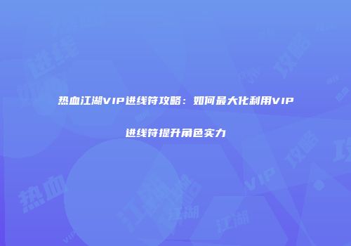 热血江湖VIP进线符攻略：如何最大化利用VIP进线符提升角色实力