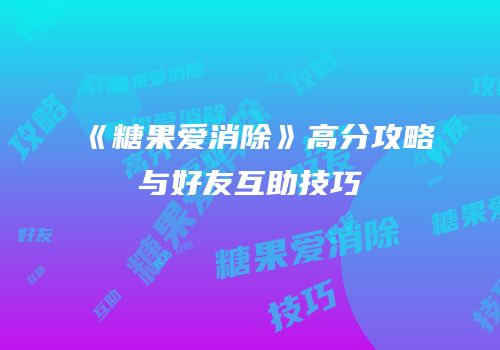 《糖果爱消除》高分攻略与好友互助技巧
