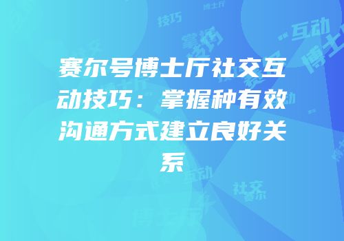 赛尔号博士厅社交互动技巧：掌握种有效沟通方式建立良好关系