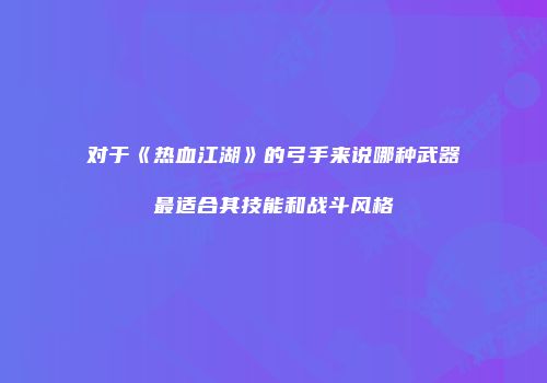 对于《热血江湖》的弓手来说哪种武器最适合其技能和战斗风格