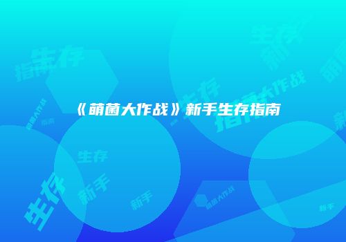 《萌菌大作战》新手生存指南