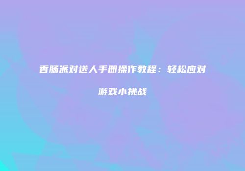 香肠派对送人手册操作教程：轻松应对游戏小挑战