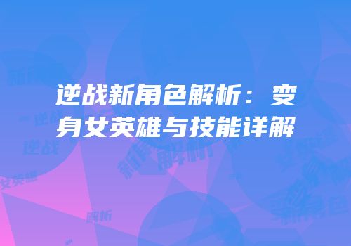 逆战新角色解析：变身女英雄与技能详解