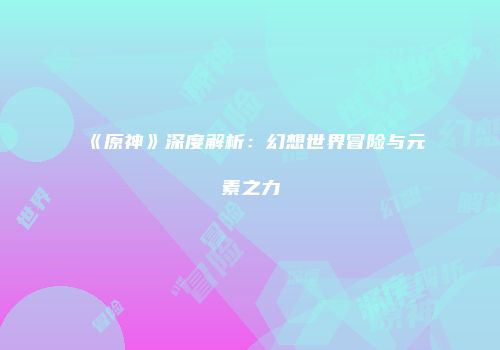 《原神》深度解析：幻想世界冒险与元素之力
