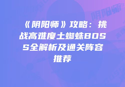 《阴阳师》攻略：挑战高难度土蜘蛛BOSS全解析及通关阵容推荐
