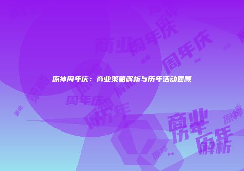 原神周年庆：商业策略解析与历年活动回顾