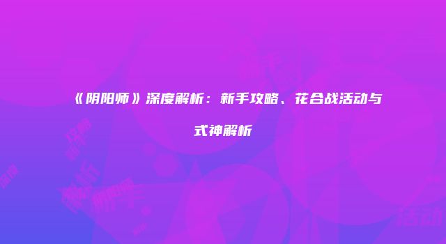 《阴阳师》深度解析：新手攻略、花合战活动与式神解析