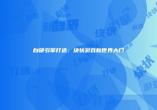 自研引擎打造：块状游戏新世界大门