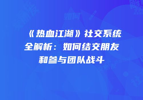 《热血江湖》社交系统全解析：如何结交朋友和参与团队战斗