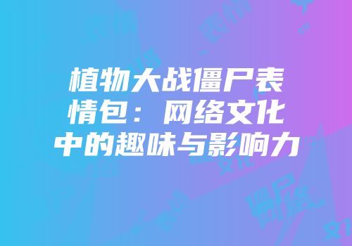 植物大战僵尸表情包：网络文化中的趣味与影响力