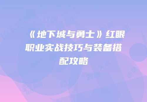《地下城与勇士》红眼职业实战技巧与装备搭配攻略