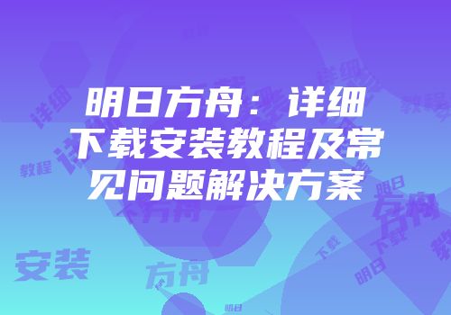 明日方舟：详细下载安装教程及常见问题解决方案
