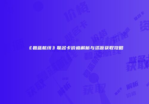 《碧蓝航线》联名卡价格解析与资源获取攻略