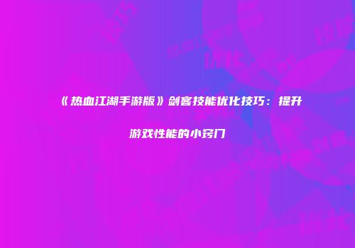 《热血江湖手游版》剑客技能优化技巧：提升游戏性能的小窍门