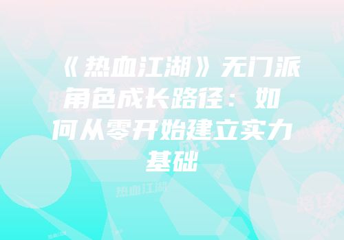 《热血江湖》无门派角色成长路径：如何从零开始建立实力基础
