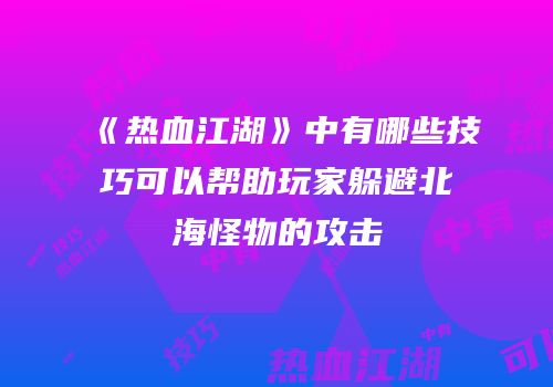 《热血江湖》中有哪些技巧可以帮助玩家躲避北海怪物的攻击