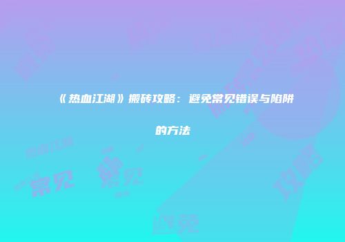 《热血江湖》搬砖攻略：避免常见错误与陷阱的方法