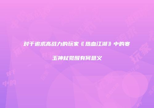 对于追求高战力的玩家《热血江湖》中的寒玉神杖觉醒有何意义
