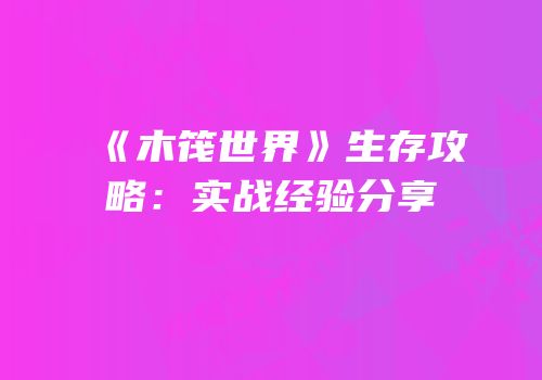 《木筏世界》生存攻略：实战经验分享