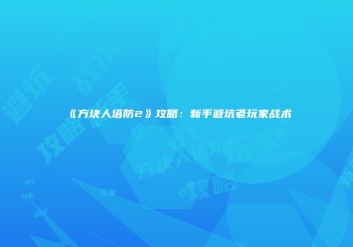 《方块人塔防2》攻略：新手避坑老玩家战术