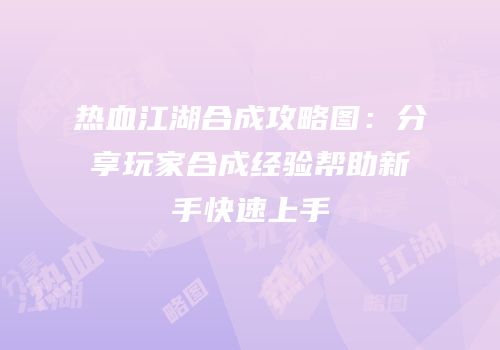 热血江湖合成攻略图：分享玩家合成经验帮助新手快速上手