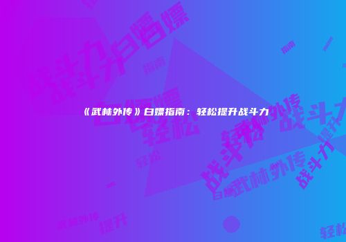 《武林外传》白嫖指南：轻松提升战斗力