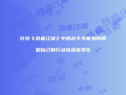 针对《热血江湖》中的战斗节奏如何调整自己的行动以适应变化