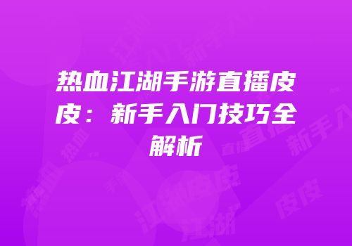 热血江湖手游直播皮皮：新手入门技巧全解析