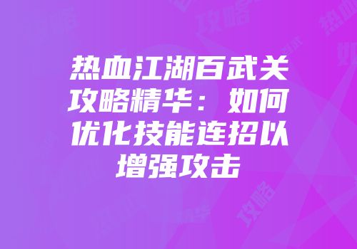 热血江湖百武关攻略精华:如何优化技能连招以增强攻击