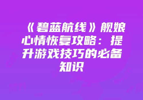 《碧蓝航线》舰娘心情恢复攻略：提升游戏技巧的必备知识