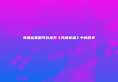 有哪些策略可以提升《风暴英雄》中的胜率