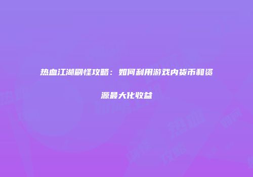 热血江湖刷怪攻略：如何利用游戏内货币和资源最大化收益