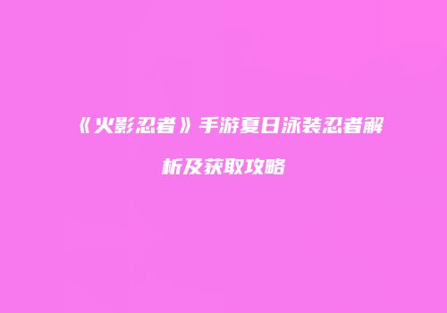 《火影忍者》手游夏日泳装忍者解析及获取攻略