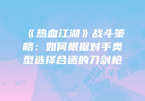 《热血江湖》战斗策略：如何根据对手类型选择合适的刀剑枪