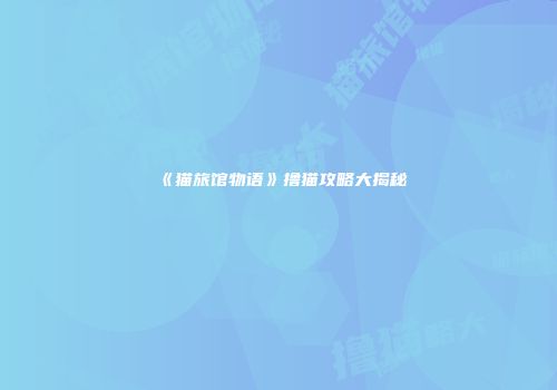 《猫旅馆物语》撸猫攻略大揭秘