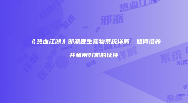 《热血江湖》邪派医生宠物系统详解：如何培养并利用好你的伙伴