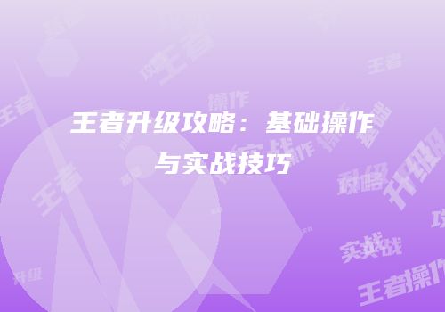 王者升级攻略：基础操作与实战技巧