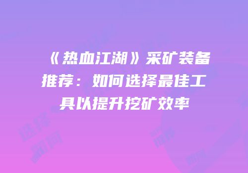 《热血江湖》采矿装备推荐：如何选择最佳工具以提升挖矿效率
