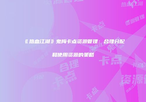 《热血江湖》鬼梅卡点资源管理：合理分配和使用资源的策略