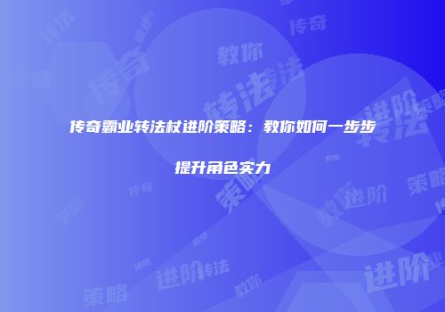 传奇霸业转法杖进阶策略:教你如何一步步提升角色实力