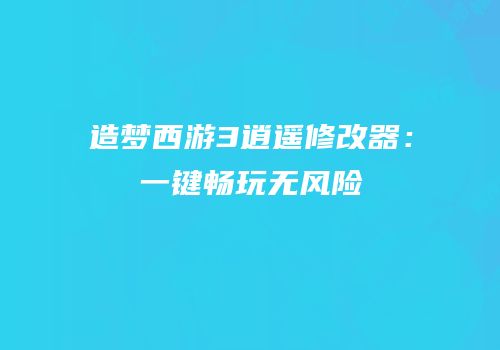 造梦西游3逍遥修改器：一键畅玩无风险