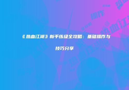 《热血江湖》新手练级全攻略：基础操作与技巧分享