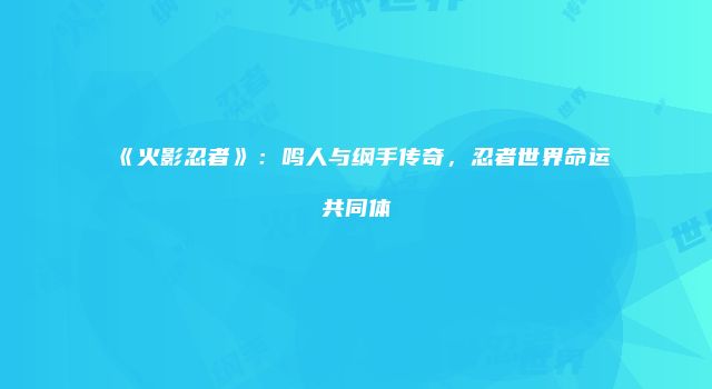 《火影忍者》：鸣人与纲手传奇，忍者世界命运共同体