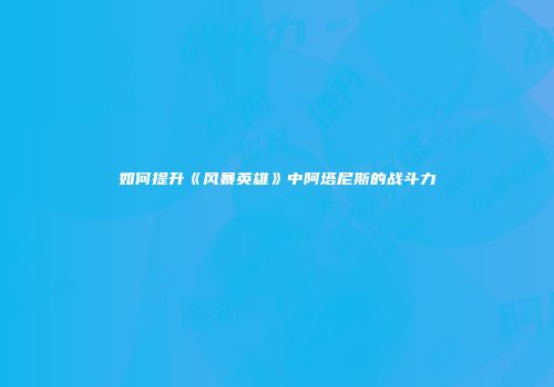 如何提升《风暴英雄》中阿塔尼斯的战斗力