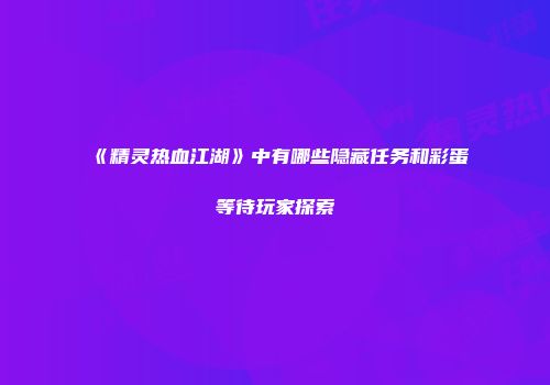 《精灵热血江湖》中有哪些隐藏任务和彩蛋等待玩家探索
