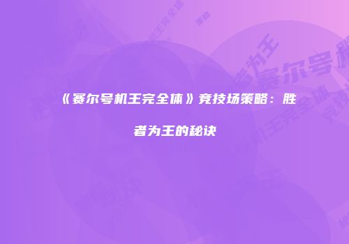 《赛尔号机王完全体》竞技场策略：胜者为王的秘诀