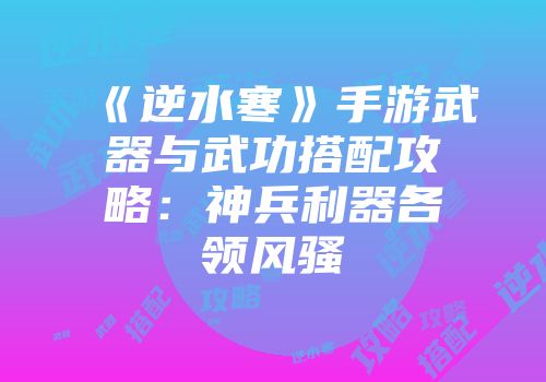 《逆水寒》手游武器与武功搭配攻略：神兵利器各领风骚