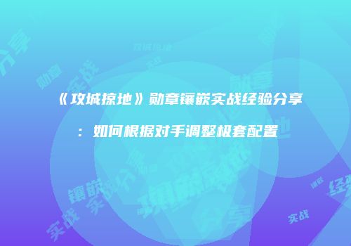 《攻城掠地》勋章镶嵌实战经验分享：如何根据对手调整极套配置