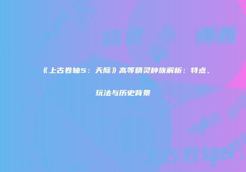 《上古卷轴5：天际》高等精灵种族解析：特点、玩法与历史背景